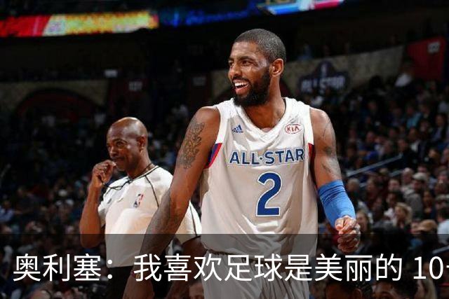 奥利塞：我喜欢足球是美丽的 10号位对我来说是最自然的