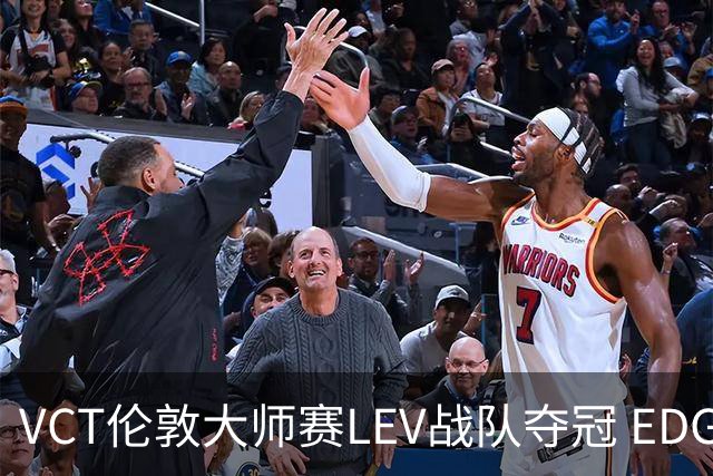 VCT伦敦大师赛LEV战队夺冠 EDG战队获季军